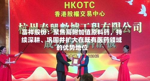 富祥股份：聚焦高附加值原料药	，持续深耕	、巩固并扩大在既有医药领域的优势地位-第1张图片