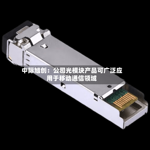 中际旭创：公司光模块产品可广泛应用于移动通信领域-第3张图片