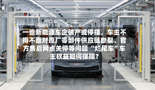 一些新能源车企破产或停摆，车主不得不面对原厂零部件供应链断裂、官方售后网点关停等问题 “烂尾车	”车主权益如何保障？-第2张图片