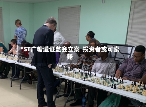 *ST广糖遭证监会立案 投资者或可索赔-第1张图片