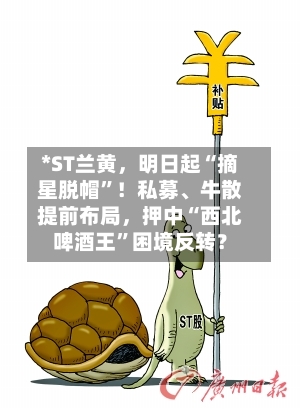 *ST兰黄，明日起“摘星脱帽”！私募、牛散提前布局，押中“西北啤酒王”困境反转？