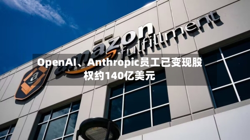 OpenAI	、Anthropic员工已变现股权约140亿美元-第1张图片