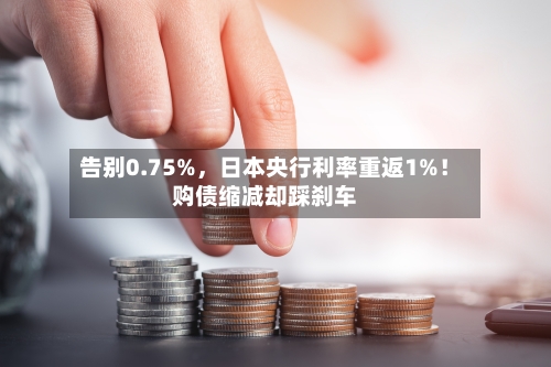 告别0.75%，日本央行利率重返1%！购债缩减却踩刹车-第3张图片