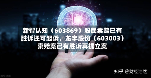新智认知（603869）股民索赔已有胜诉还可起诉，龙宇股份（603003）索赔案已有胜诉再提立案-第3张图片
