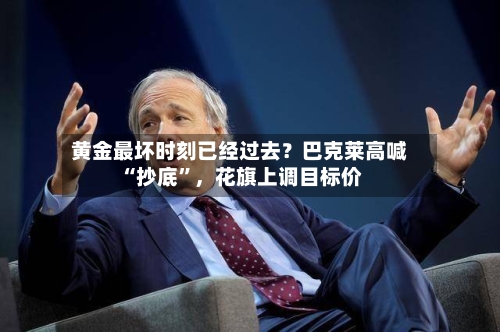 黄金最坏时刻已经过去？巴克莱高喊“抄底”，花旗上调目标价-第2张图片