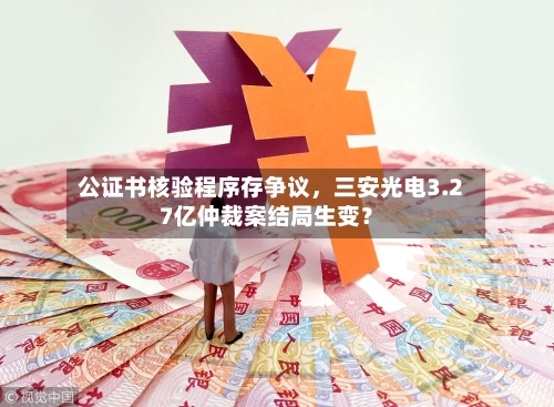 公证书核验程序存争议	，三安光电3.27亿仲裁案结局生变？-第2张图片