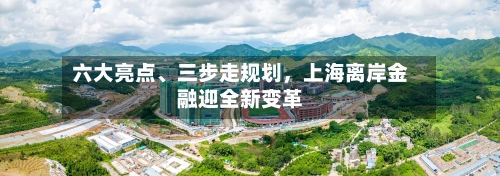 六大亮点	、三步走规划	，上海离岸金融迎全新变革-第2张图片