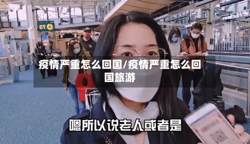 疫情严重怎么回国/疫情严重怎么回国旅游