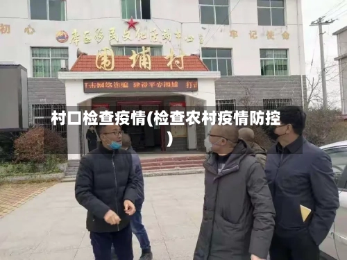 村口检查疫情(检查农村疫情防控)