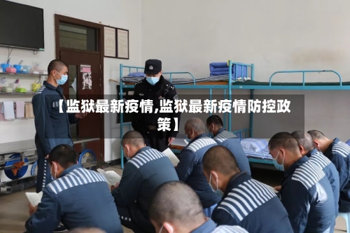 【监狱最新疫情,监狱最新疫情防控政策】