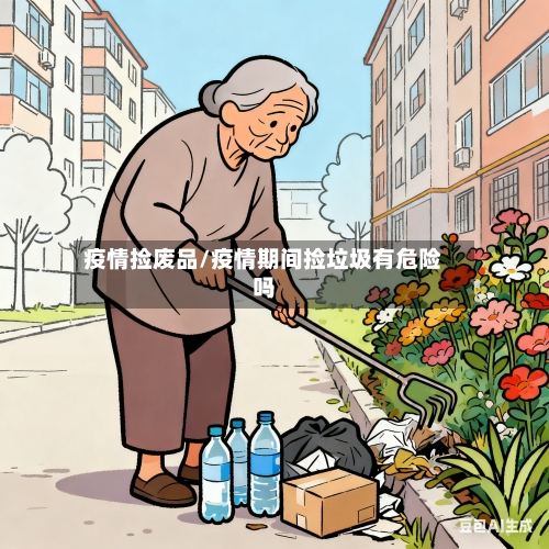 疫情捡废品/疫情期间捡垃圾有危险吗