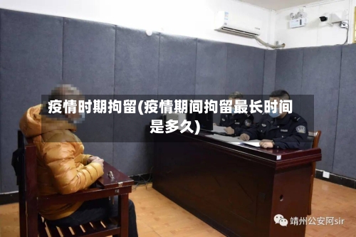 疫情时期拘留(疫情期间拘留最长时间是多久)-第3张图片