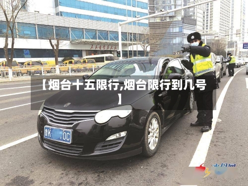 【烟台十五限行,烟台限行到几号】
