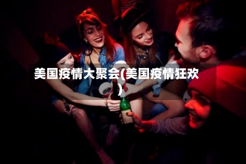 美国疫情大聚会(美国疫情狂欢)-第2张图片
