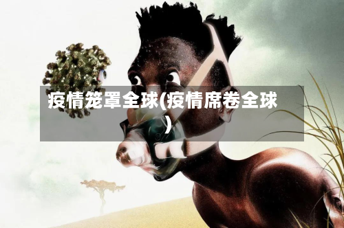 疫情笼罩全球(疫情席卷全球)