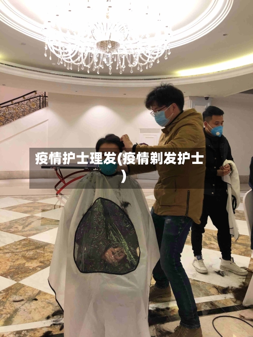 疫情护士理发(疫情剃发护士)