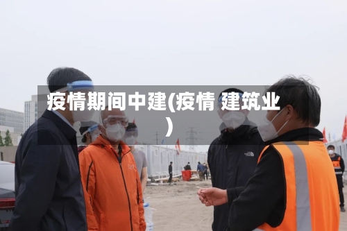 疫情期间中建(疫情 建筑业)-第3张图片
