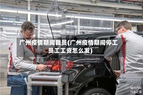 广州疫情期间裁员(广州疫情期间停工员工工资怎么发)-第2张图片