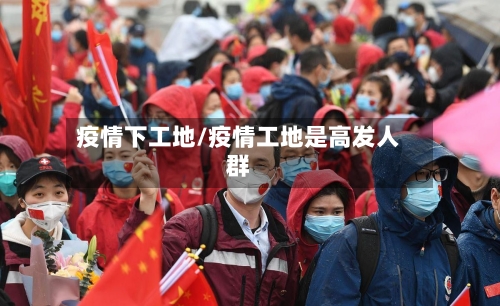 疫情下工地/疫情工地是高发人群