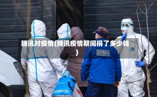 腾讯对疫情(腾讯疫情期间捐了多少钱)-第2张图片