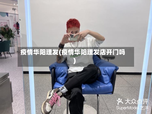 疫情华阳理发(疫情华阳理发店开门吗)-第1张图片