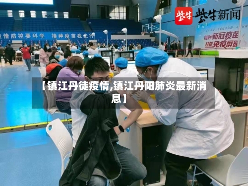 【镇江丹徒疫情,镇江丹阳肺炎最新消息】-第2张图片
