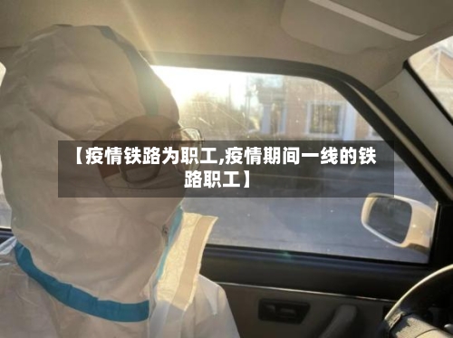 【疫情铁路为职工,疫情期间一线的铁路职工】