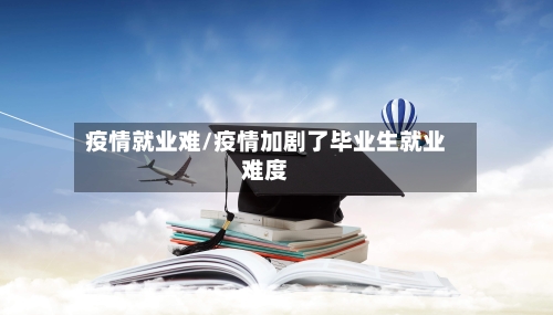 疫情就业难/疫情加剧了毕业生就业难度-第2张图片