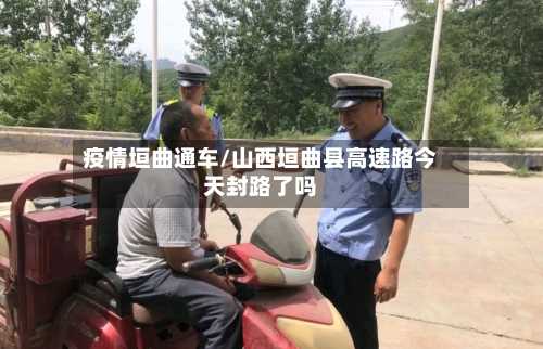 疫情垣曲通车/山西垣曲县高速路今天封路了吗-第3张图片