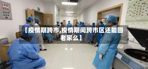 【疫情期跨市,疫情期间跨市区还能回老家么】