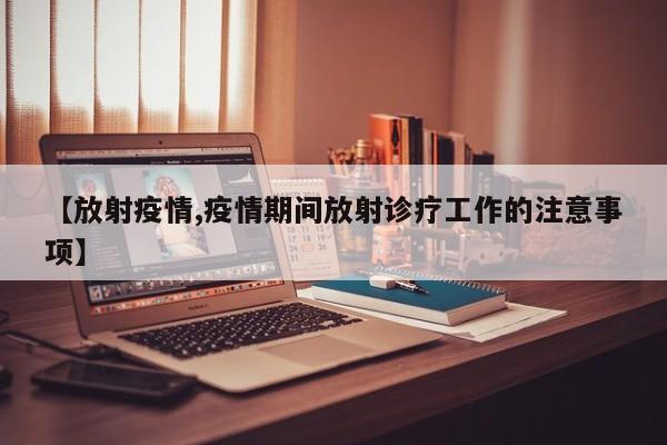 【放射疫情,疫情期间放射诊疗工作的注意事项】