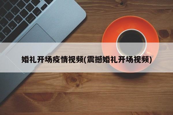 婚礼开场疫情视频(震撼婚礼开场视频)