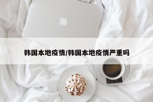 韩国本地疫情/韩国本地疫情严重吗