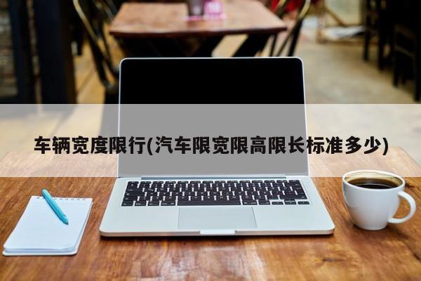 车辆宽度限行(汽车限宽限高限长标准多少)