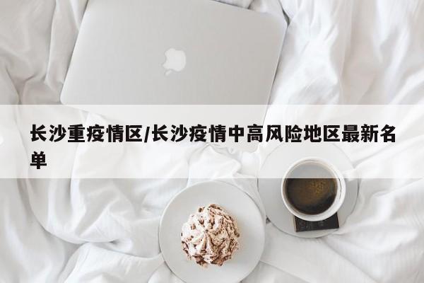 长沙重疫情区/长沙疫情中高风险地区最新名单