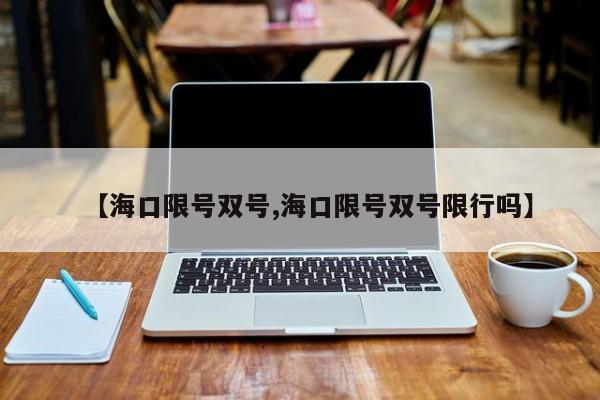 【海口限号双号,海口限号双号限行吗】