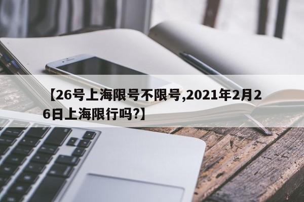 【26号上海限号不限号,2021年2月26日上海限行吗?】