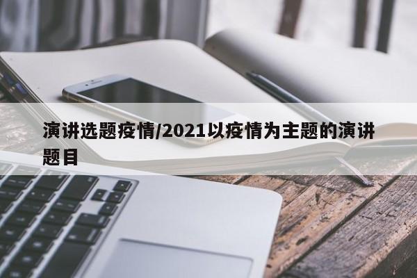 演讲选题疫情/2021以疫情为主题的演讲题目