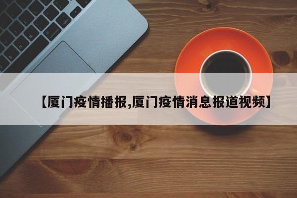【厦门疫情播报,厦门疫情消息报道视频】