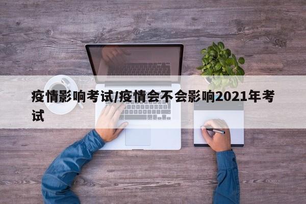 疫情影响考试/疫情会不会影响2021年考试