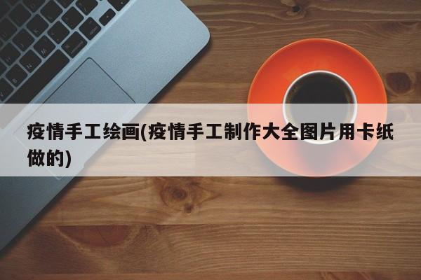 疫情手工绘画(疫情手工制作大全图片用卡纸做的)