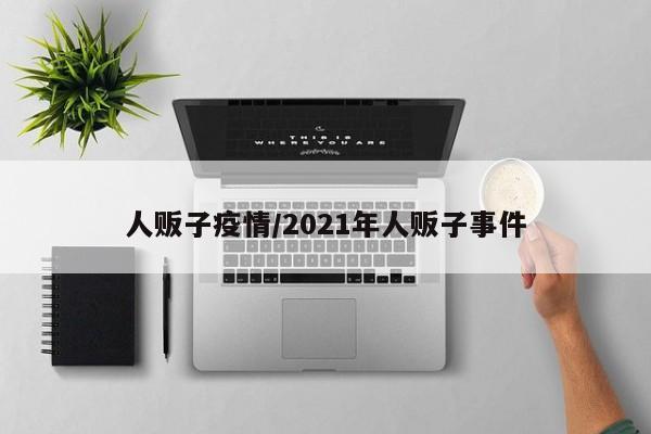 人贩子疫情/2021年人贩子事件