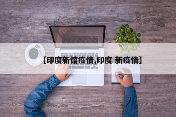 【印度新馆疫情,印度 新疫情】