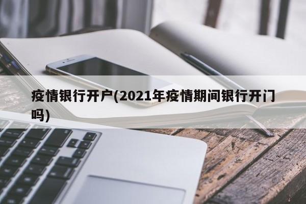 疫情银行开户(2021年疫情期间银行开门吗)