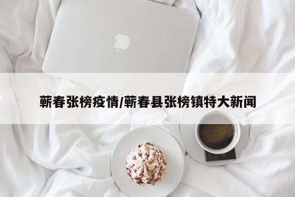 蕲春张榜疫情/蕲春县张榜镇特大新闻