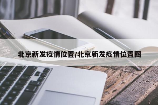 北京新发疫情位置/北京新发疫情位置图