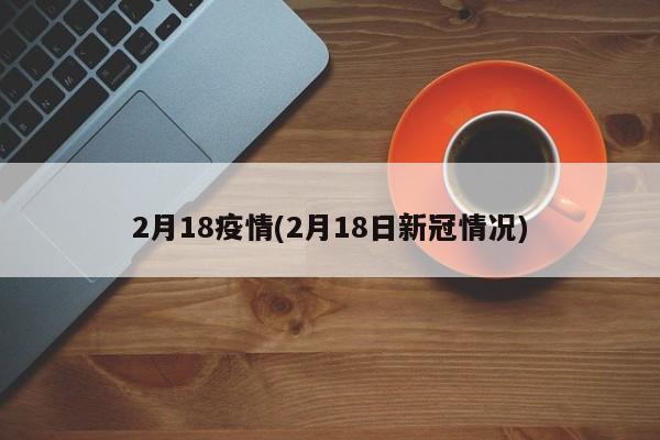 2月18疫情(2月18日新冠情况)