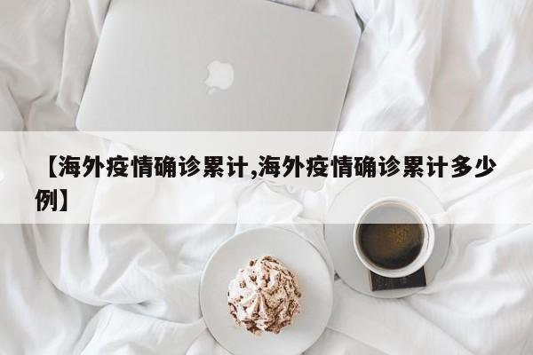 【海外疫情确诊累计,海外疫情确诊累计多少例】