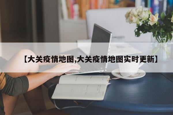 【大关疫情地图,大关疫情地图实时更新】