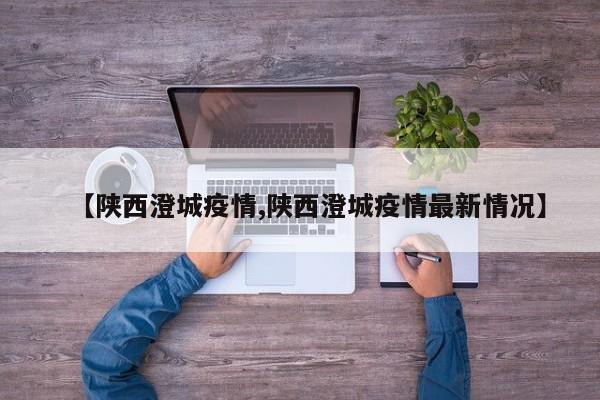 【陕西澄城疫情,陕西澄城疫情最新情况】